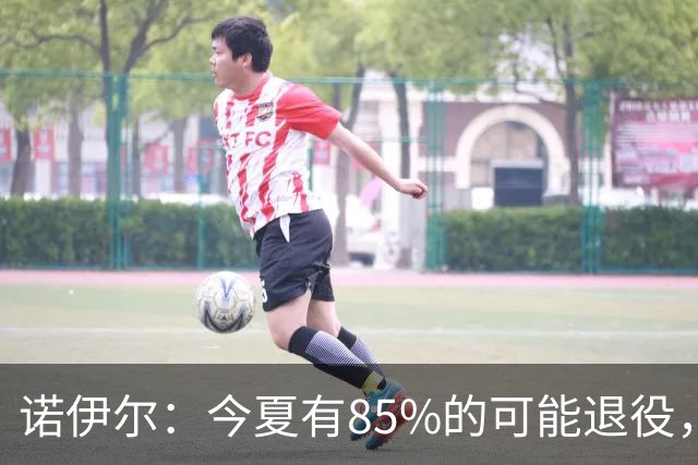 诺伊尔：今夏有85%的可能退役，但我在这支球队很开心所以留下